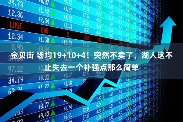 金贝街 场均19+10+4！突然不卖了，湖人这不止失去一个补强点那么简单