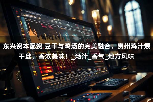 东兴资本配资 豆干与鸡汤的完美融合，贵州鸡汁煨干丝，香浓美味！_汤汁_香气_地方风味