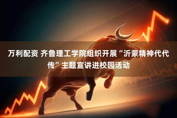 万利配资 齐鲁理工学院组织开展“沂蒙精神代代传”主题宣讲进校园活动