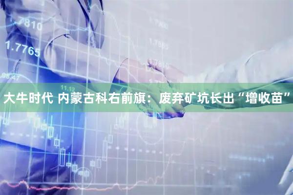 大牛时代 内蒙古科右前旗：废弃矿坑长出“增收苗”