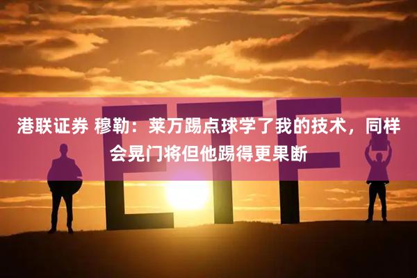 港联证券 穆勒：莱万踢点球学了我的技术，同样会晃门将但他踢得更果断