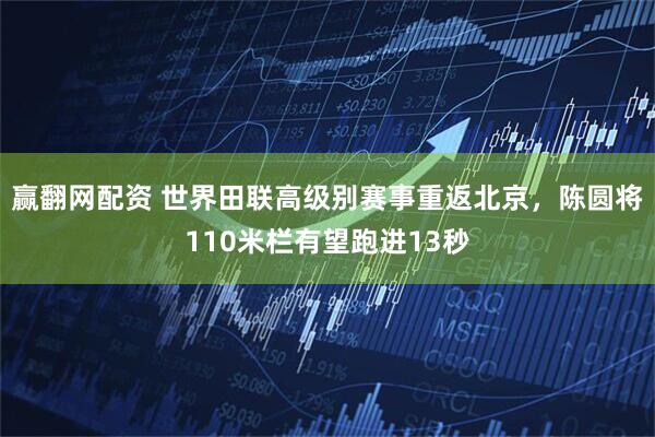 赢翻网配资 世界田联高级别赛事重返北京，陈圆将110米栏有望跑进13秒