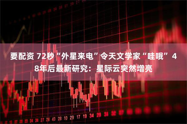 要配资 72秒“外星来电”令天文学家“哇哦” 48年后最新研究：星际云突然增亮