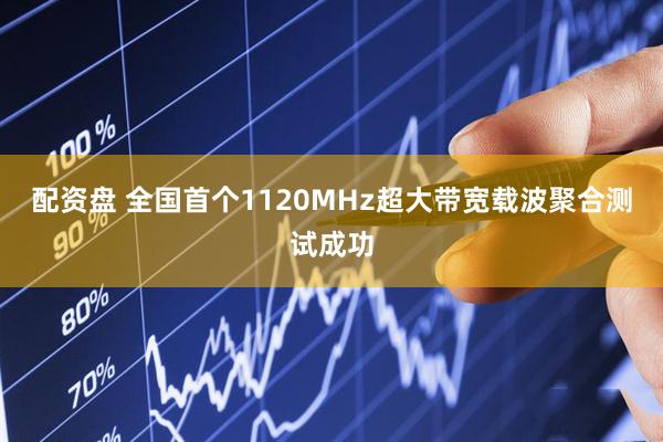 配资盘 全国首个1120MHz超大带宽载波聚合测试成功