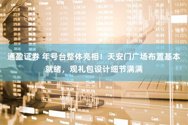 通盈证券 年号台整体亮相！天安门广场布置基本就绪，观礼包设计细节满满