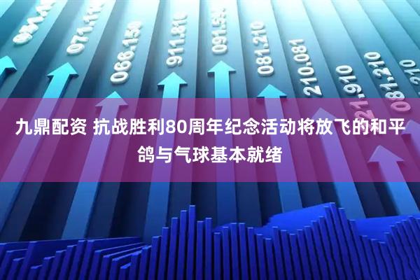 九鼎配资 抗战胜利80周年纪念活动将放飞的和平鸽与气球基本就绪