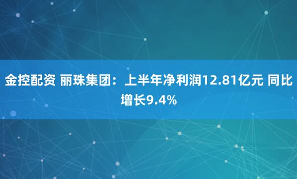 金控配资 丽珠集团：上半年净利润12.81亿元 同比增长9.4%