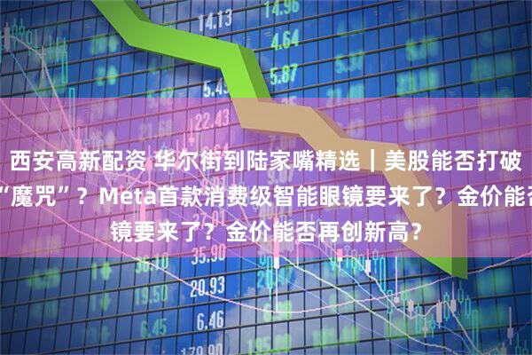 西安高新配资 华尔街到陆家嘴精选｜美股能否打破 9月季节性“魔咒”？Meta首款消费级智能眼镜要来了？金价能否再创新高？