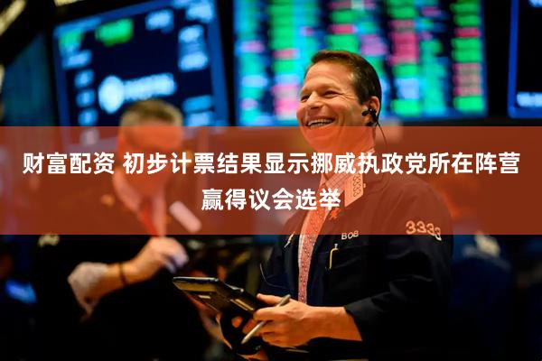 财富配资 初步计票结果显示挪威执政党所在阵营赢得议会选举