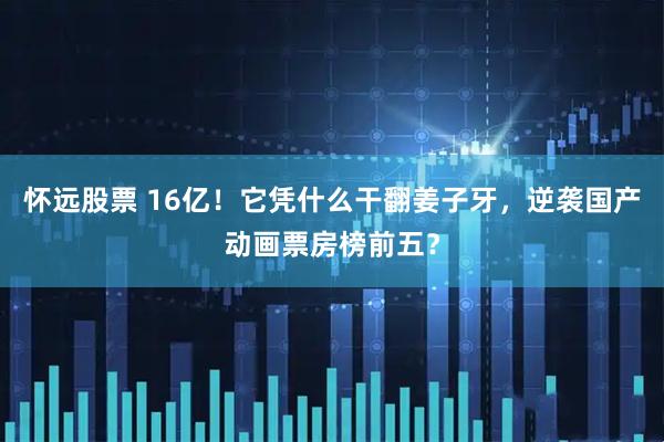 怀远股票 16亿！它凭什么干翻姜子牙，逆袭国产动画票房榜前五？