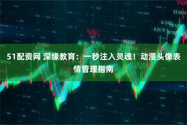 51配资网 深缘教育：一秒注入灵魂！动漫头像表情管理指南