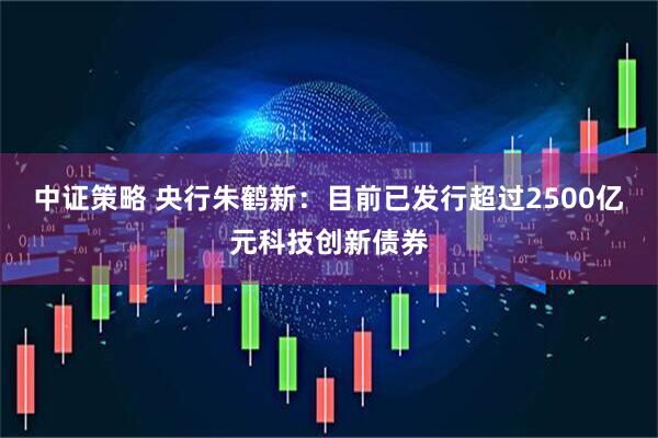 中证策略 央行朱鹤新：目前已发行超过2500亿元科技创新债券