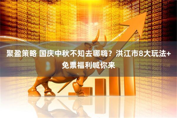 聚盈策略 国庆中秋不知去哪嗨？洪江市8大玩法+免票福利喊你来