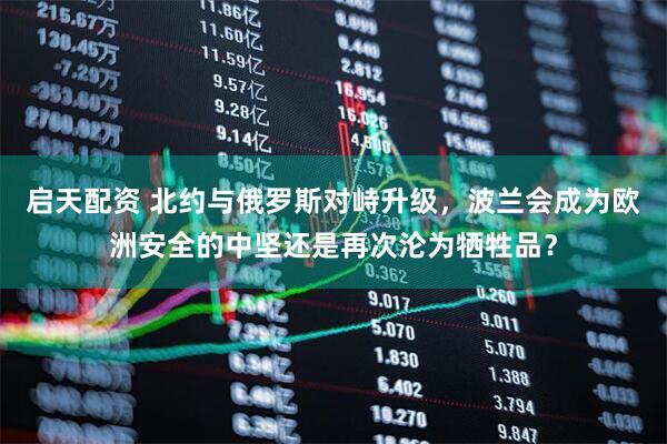 启天配资 北约与俄罗斯对峙升级，波兰会成为欧洲安全的中坚还是再次沦为牺牲品？