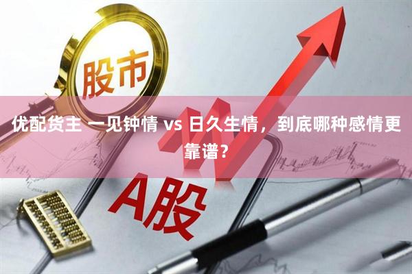 优配货主 一见钟情 vs 日久生情,到底哪种感情更靠谱?