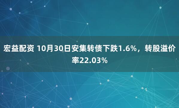 宏益配资 10月30日安集转债下跌1.6%，转股溢价率22.03%