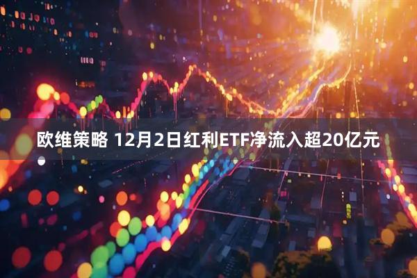 欧维策略 12月2日红利ETF净流入超20亿元