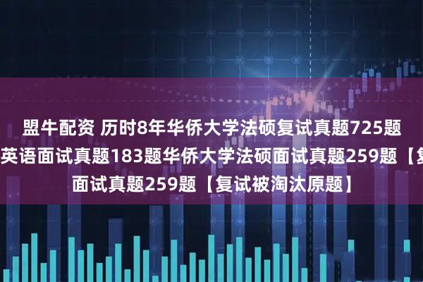盟牛配资 历时8年华侨大学法硕复试真题725题：华侨大学法硕英语面试真题183题华侨大学法硕面试真题259题【复试被淘汰原题】