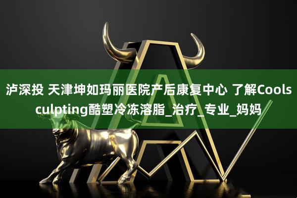 泸深投 天津坤如玛丽医院产后康复中心 了解Coolsculpting酷塑冷冻溶脂_治疗_专业_妈妈